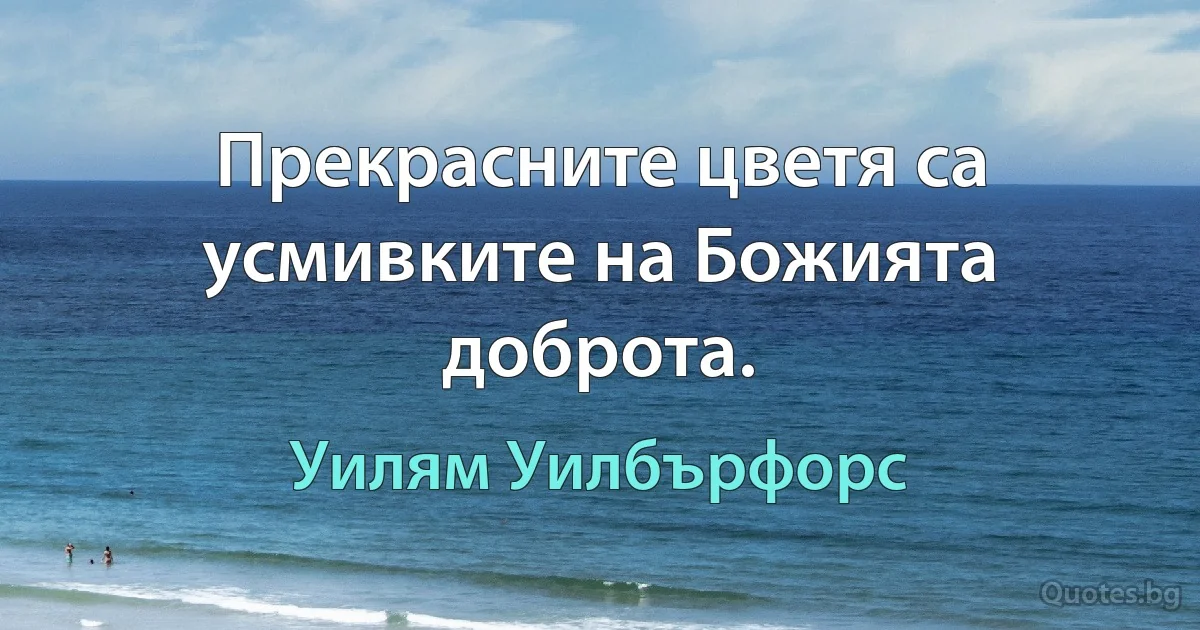 Прекрасните цветя са усмивките на Божията доброта. (Уилям Уилбърфорс)