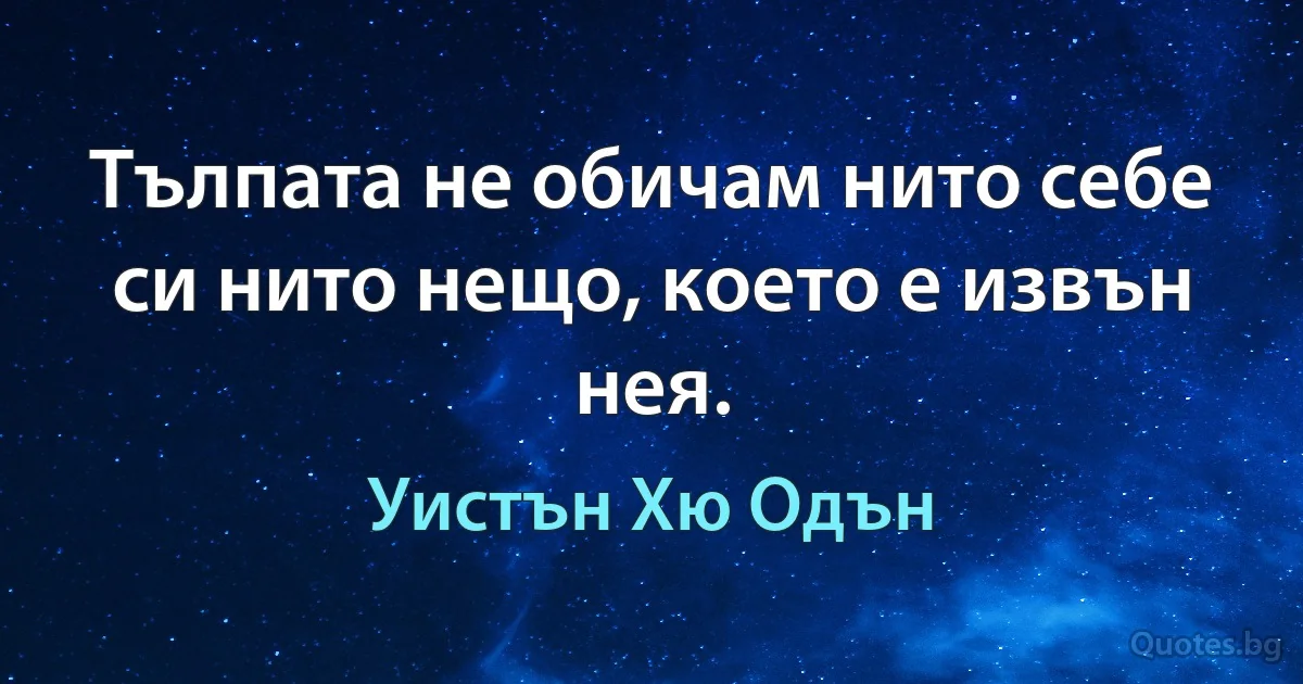 Тълпата не обичам нито себе си нито нещо, което е извън нея. (Уистън Хю Одън)