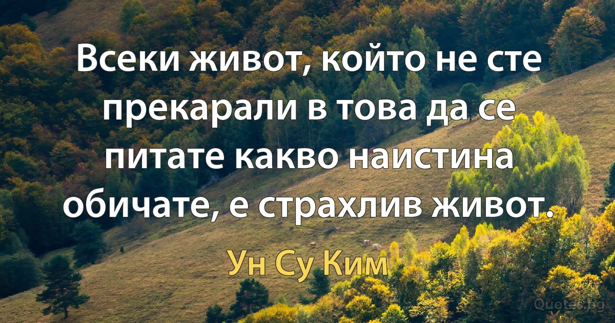 Всеки живот, който не сте прекарали в това да се питате какво наистина обичате, е страхлив живот. (Ун Су Ким)