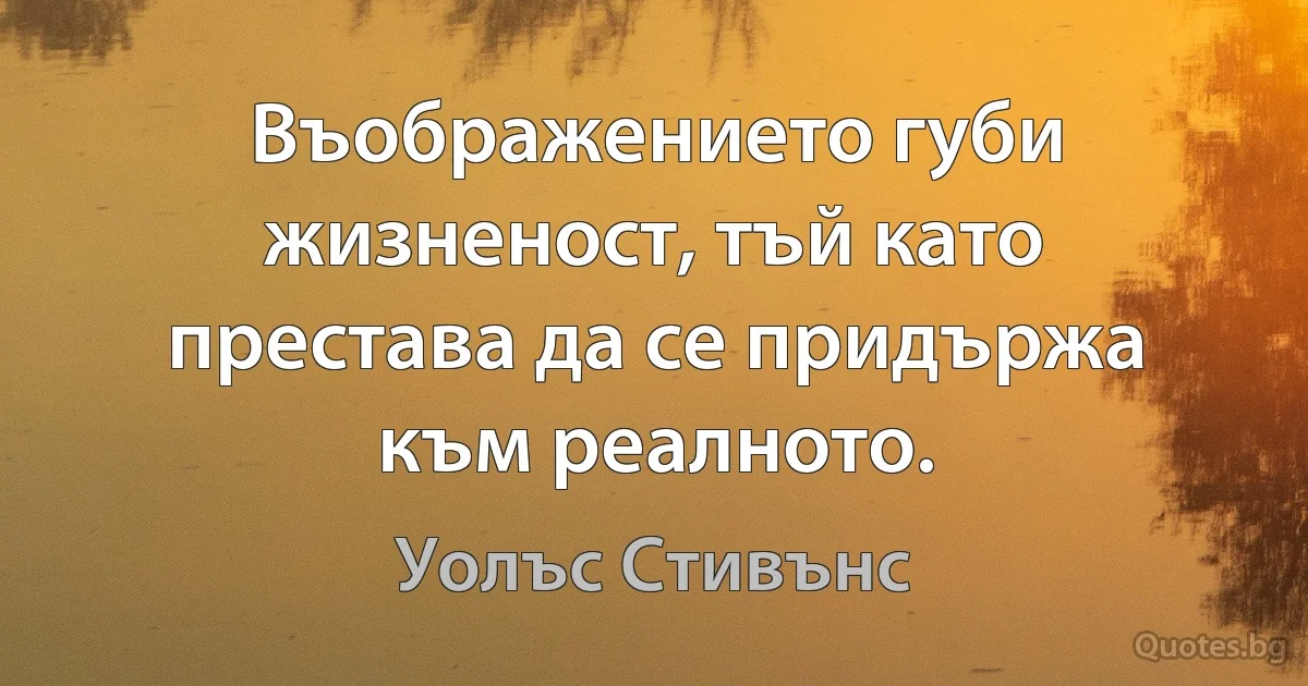 Въображението губи жизненост, тъй като престава да се придържа към реалното. (Уолъс Стивънс)