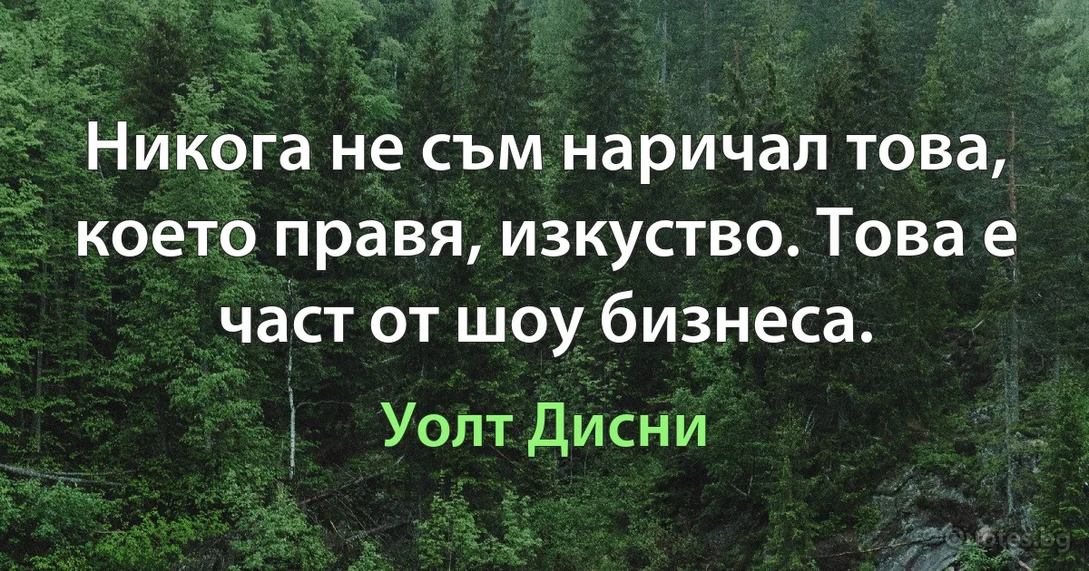 Никога не съм наричал това, което правя, изкуство. Това е част от шоу бизнеса. (Уолт Дисни)