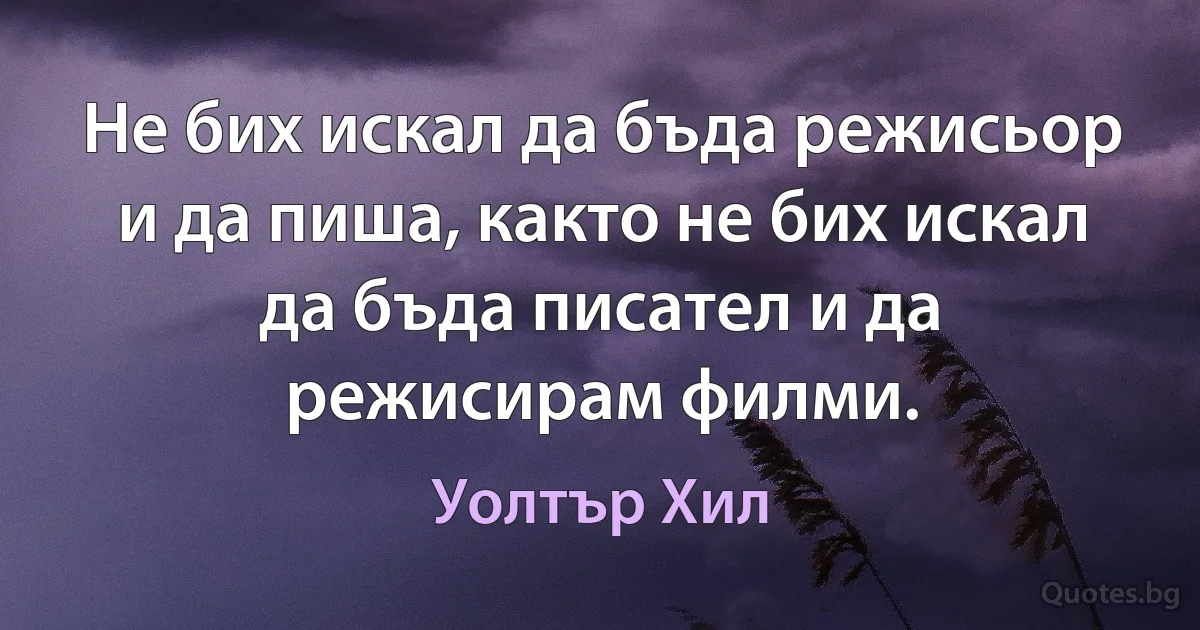 Не бих искал да бъда режисьор и да пиша, както не бих искал да бъда писател и да режисирам филми. (Уолтър Хил)