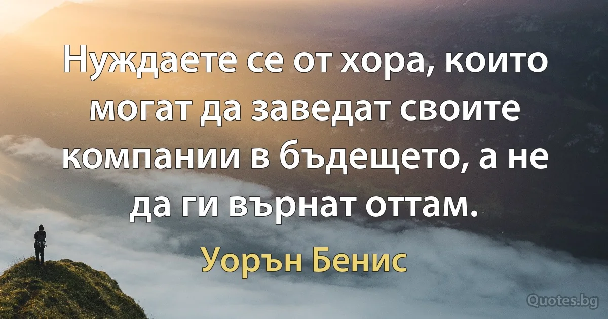 Нуждаете се от хора, които могат да заведат своите компании в бъдещето, а не да ги върнат оттам. (Уорън Бенис)