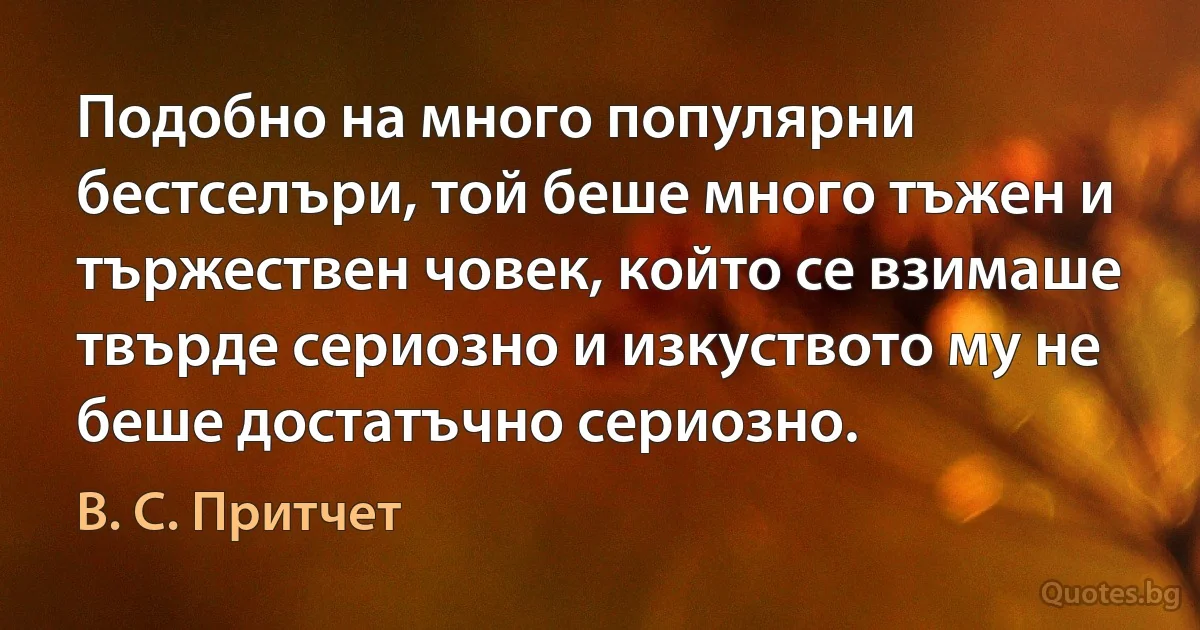 Подобно на много популярни бестселъри, той беше много тъжен и тържествен човек, който се взимаше твърде сериозно и изкуството му не беше достатъчно сериозно. (В. С. Притчет)