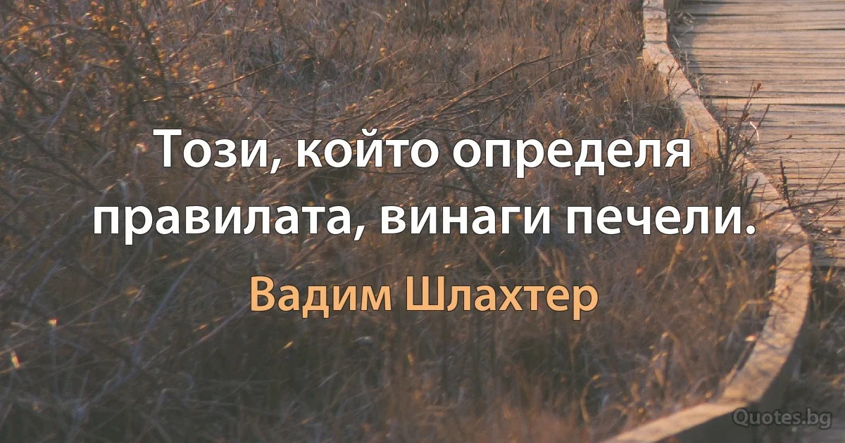 Този, който определя правилата, винаги печели. (Вадим Шлахтер)