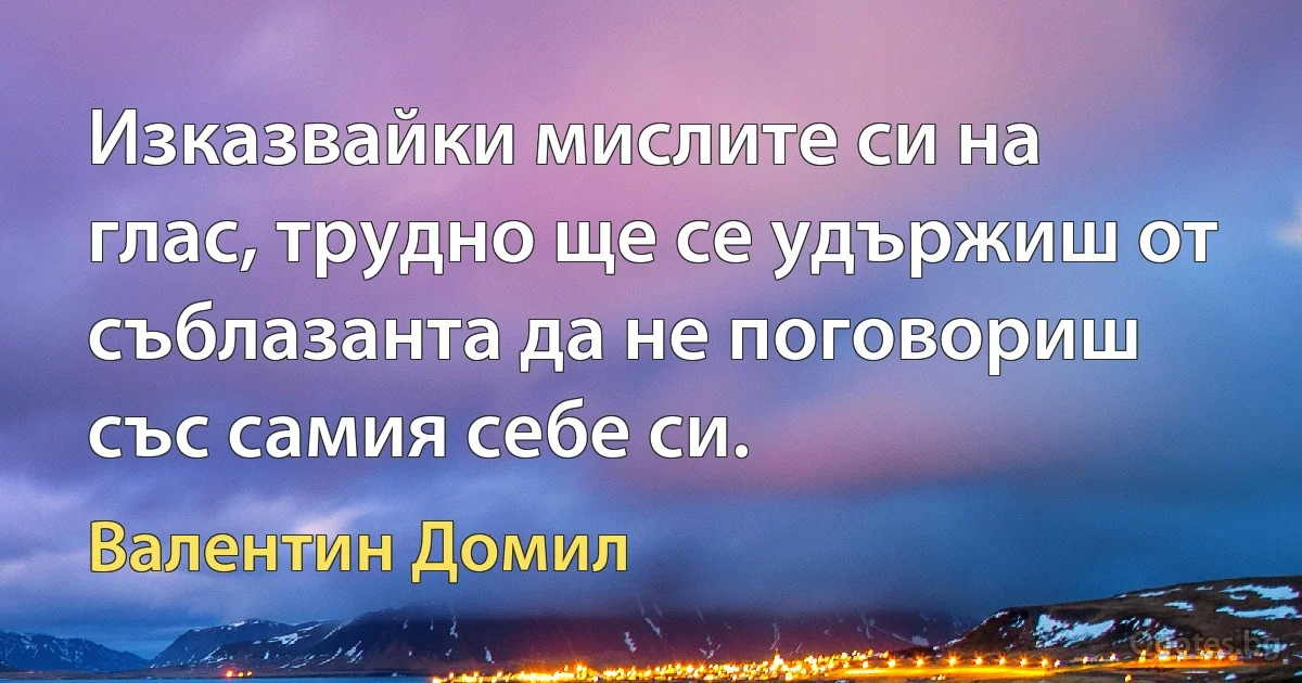 Изказвайки мислите си на глас, трудно ще се удържиш от съблазанта да не поговориш със самия себе си. (Валентин Домил)