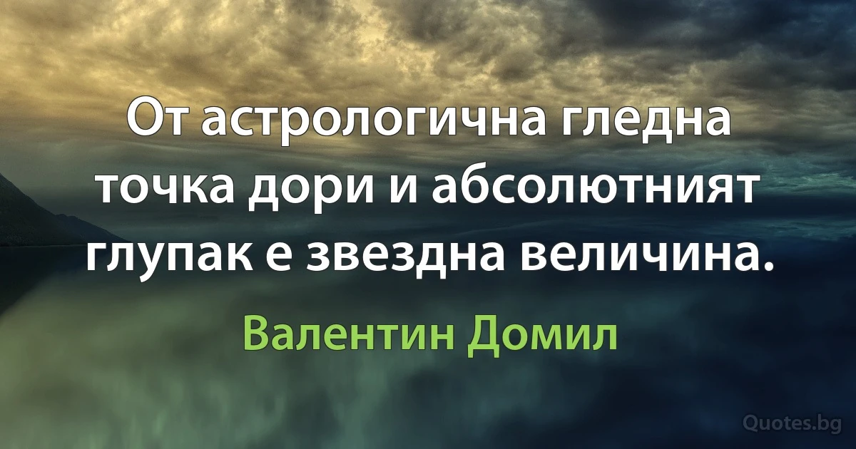 От астрологична гледна точка дори и абсолютният глупак е звездна величина. (Валентин Домил)