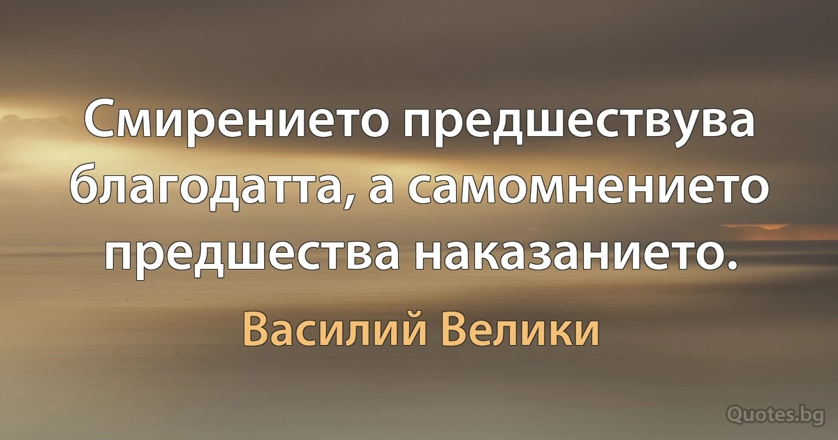 Смирението предшествува благодатта, а самомнението предшества наказанието. (Василий Велики)