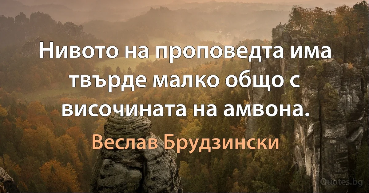 Нивото на проповедта има твърде малко общо с височината на амвона. (Веслав Брудзински)