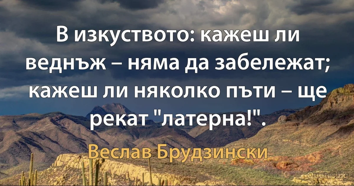 В изкуството: кажеш ли веднъж – няма да забележат; кажеш ли няколко пъти – ще рекат "латерна!". (Веслав Брудзински)