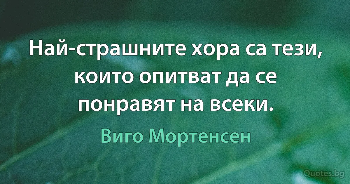 Най-страшните хора са тези, които опитват да се понравят на всеки. (Виго Мортенсен)