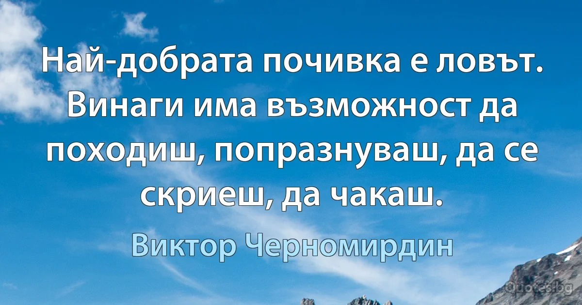 Най-добрата почивка е ловът. Винаги има възможност да походиш, попразнуваш, да се скриеш, да чакаш. (Виктор Черномирдин)