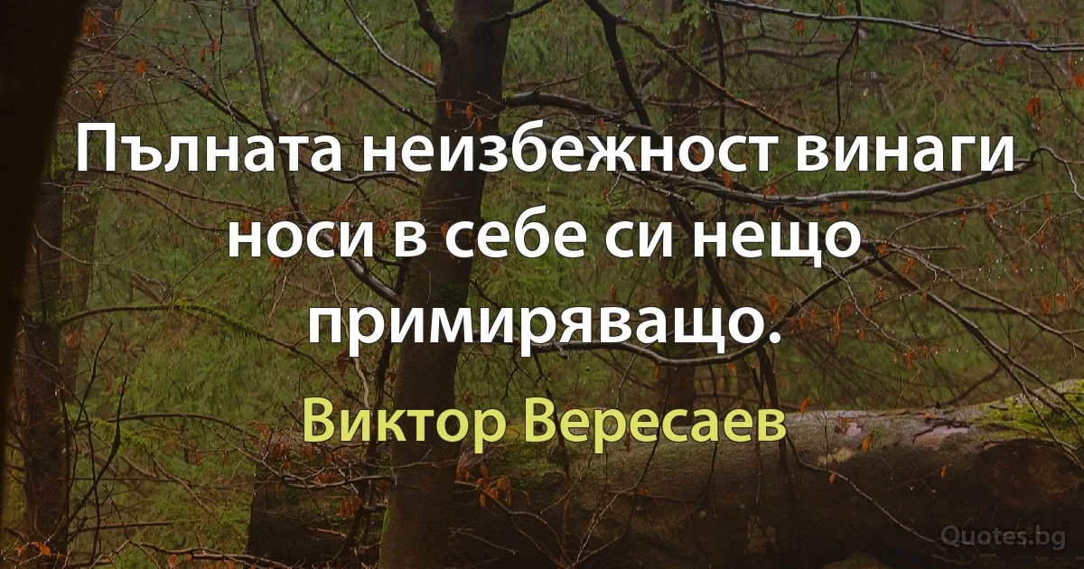 Пълната неизбежност винаги носи в себе си нещо примиряващо. (Виктор Вересаев)