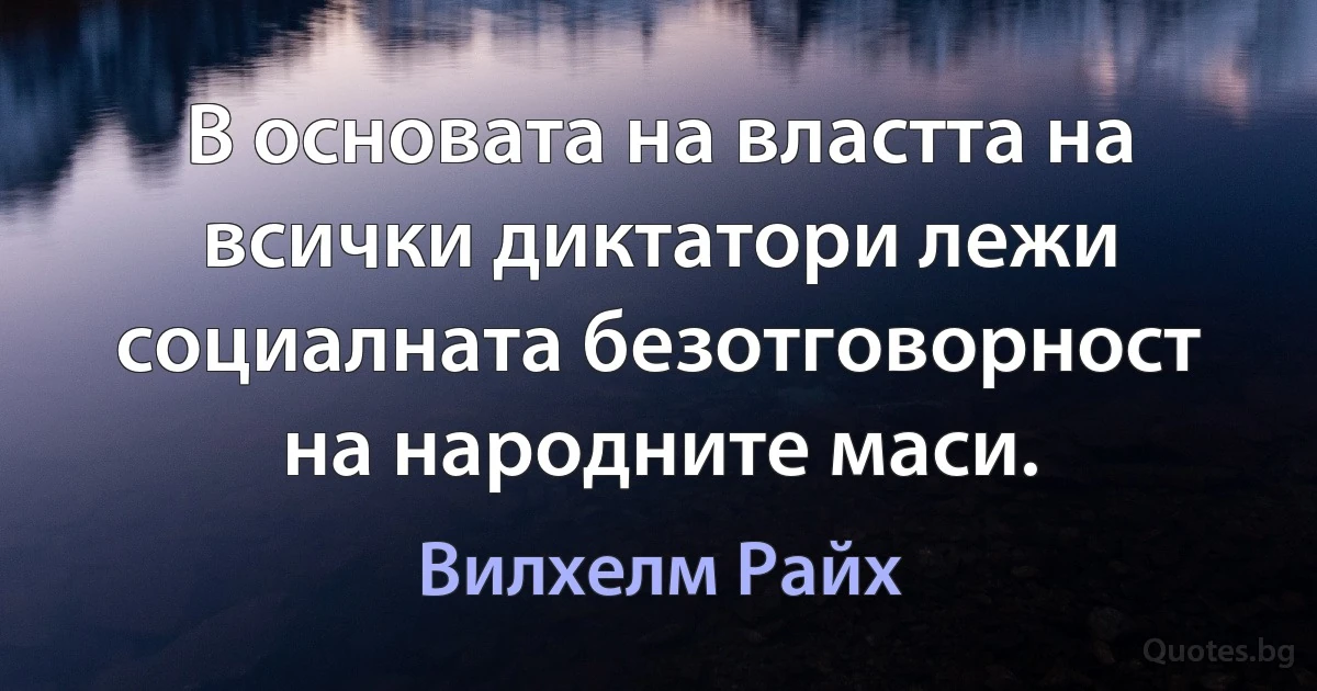 В основата на властта на всички диктатори лежи социалната безотговорност на народните маси. (Вилхелм Райх)