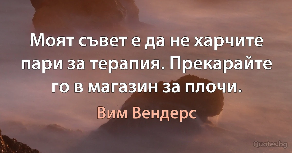 Моят съвет е да не харчите пари за терапия. Прекарайте го в магазин за плочи. (Вим Вендерс)