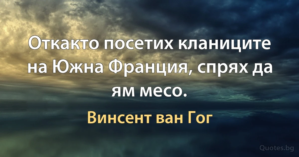 Откакто посетих кланиците на Южна Франция, спрях да ям месо. (Винсент ван Гог)