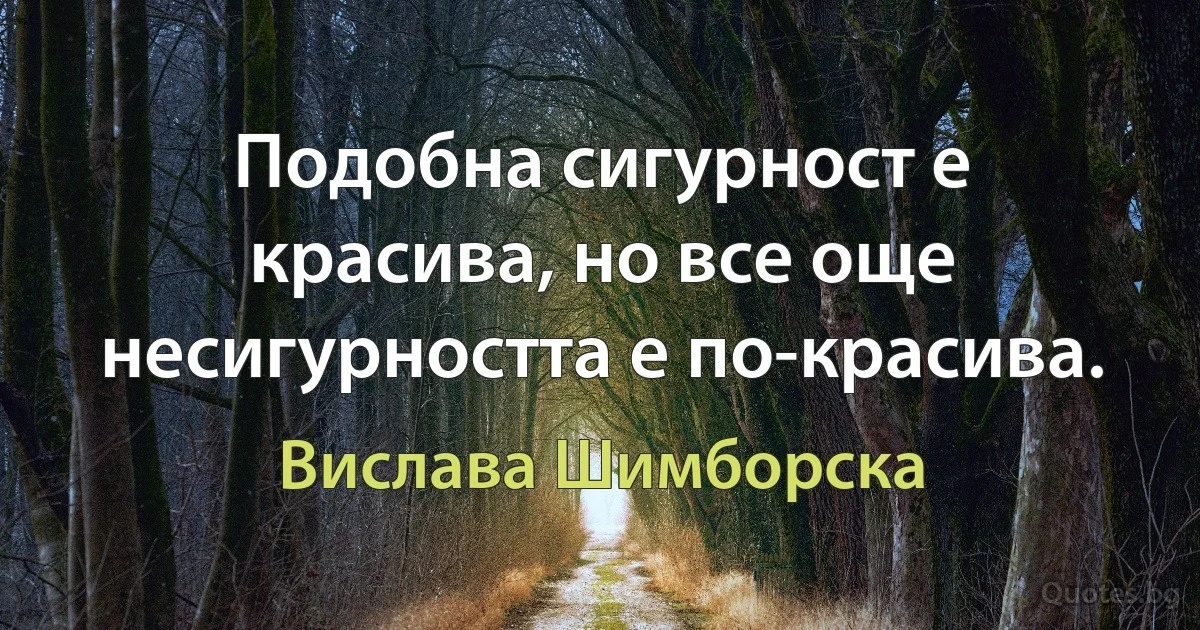 Подобна сигурност е красива, но все още несигурността е по-красива. (Вислава Шимборска)