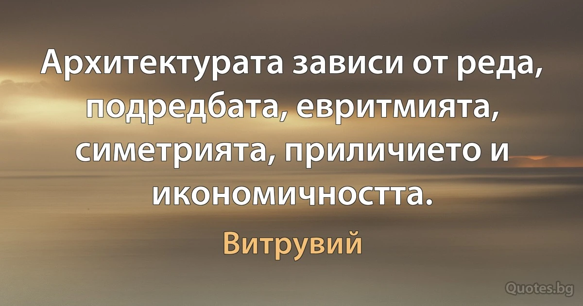 Архитектурата зависи от реда, подредбата, евритмията, симетрията, приличието и икономичността. (Витрувий)