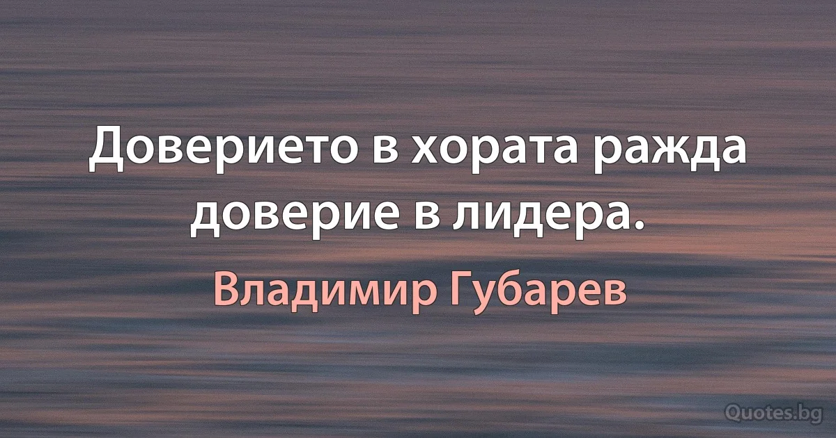 Доверието в хората ражда доверие в лидера. (Владимир Губарев)