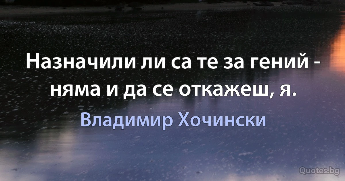 Назначили ли са те за гений - няма и да се откажеш, я. (Владимир Хочински)