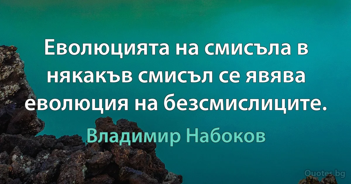 Еволюцията на смисъла в някакъв смисъл се явява еволюция на безсмислиците. (Владимир Набоков)