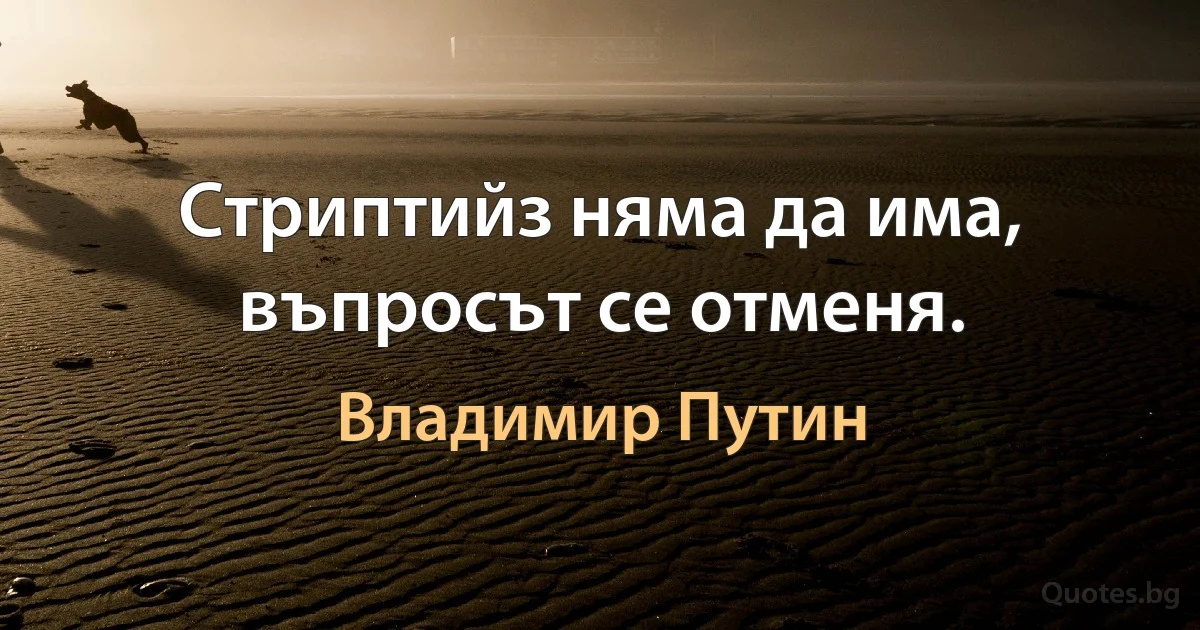 Стриптийз няма да има, въпросът се отменя. (Владимир Путин)