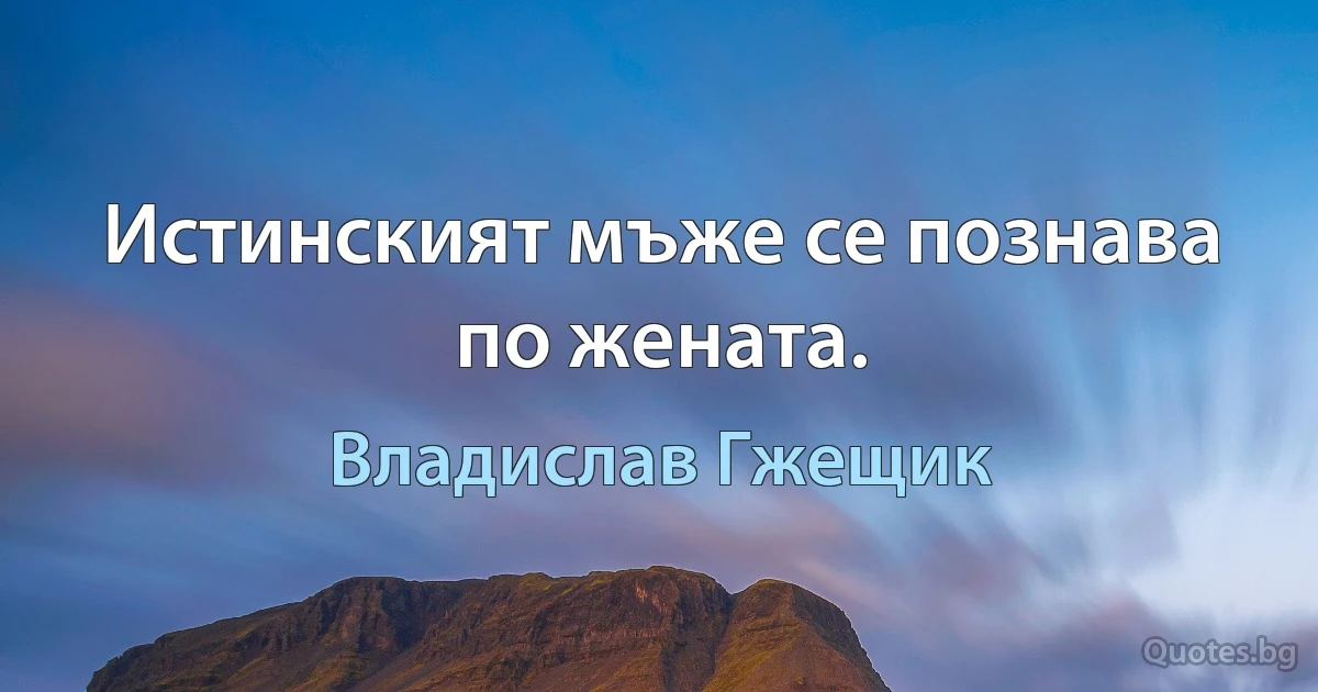 Истинският мъже се познава по жената. (Владислав Гжещик)