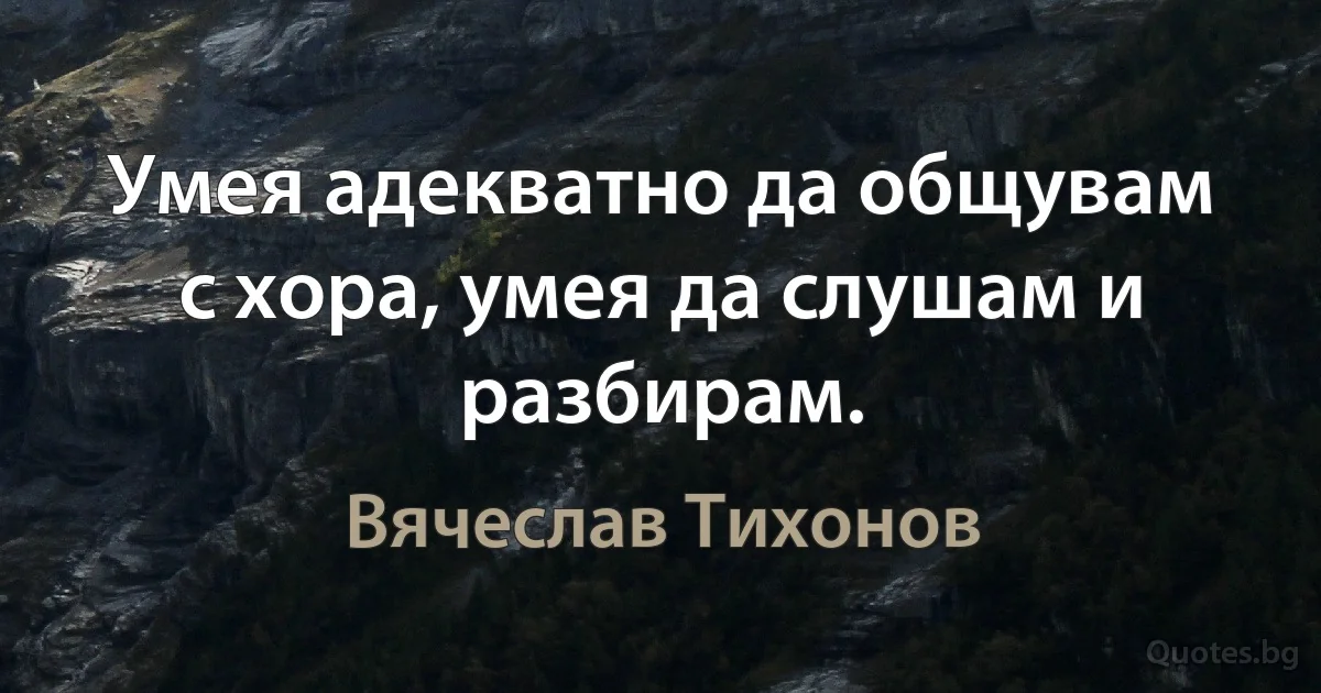 Умея адекватно да общувам с хора, умея да слушам и разбирам. (Вячеслав Тихонов)