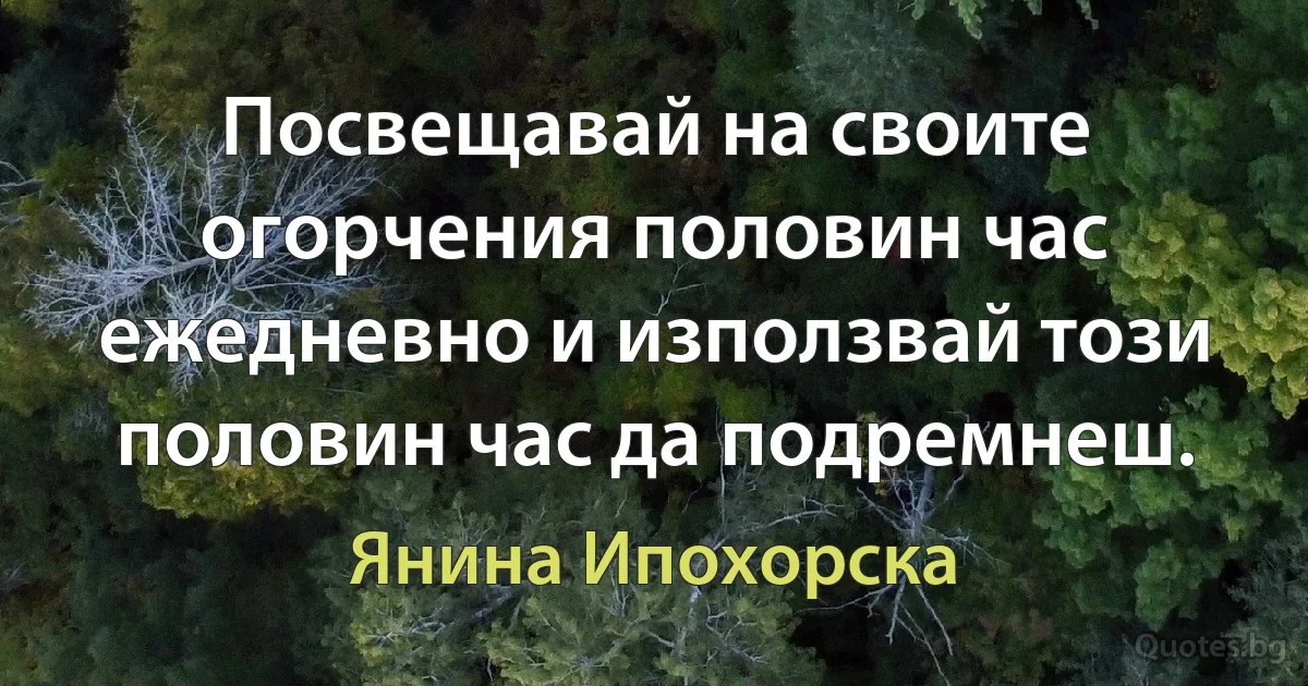 Посвещавай на своите огорчения половин час ежедневно и използвай този половин час да подремнеш. (Янина Ипохорска)