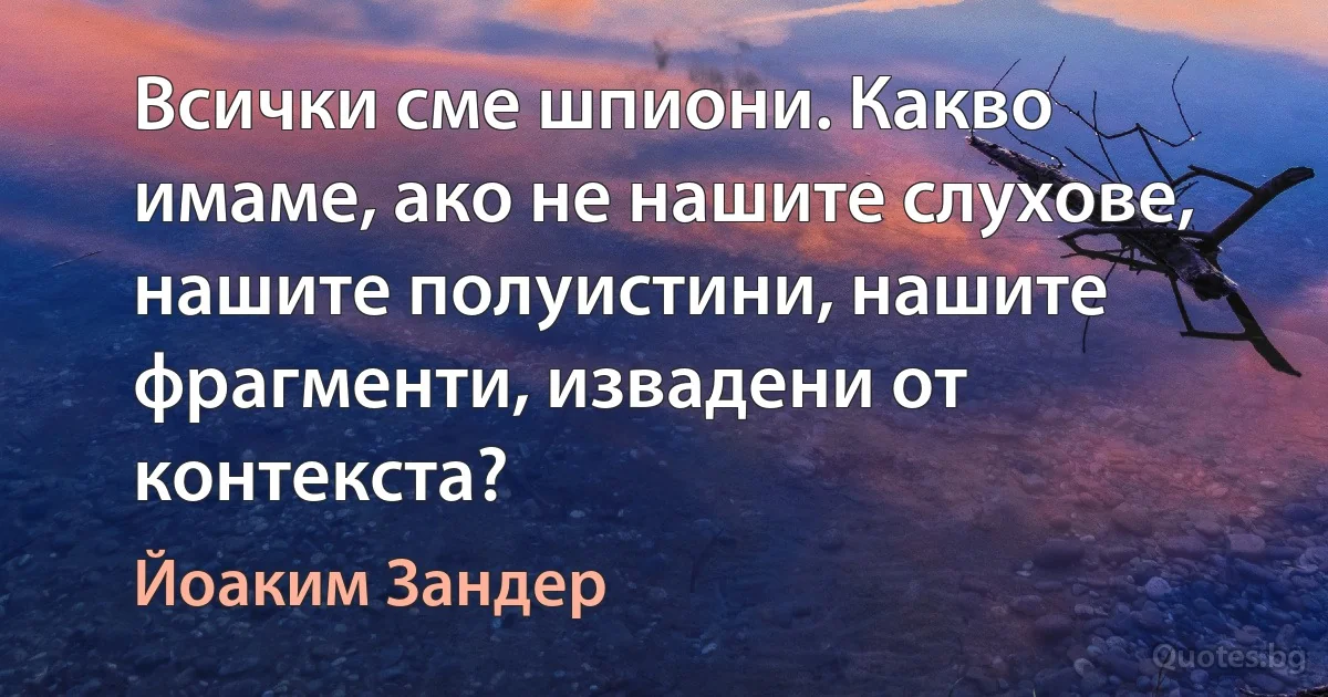 Всички сме шпиони. Какво имаме, ако не нашите слухове, нашите полуистини, нашите фрагменти, извадени от контекста? (Йоаким Зандер)