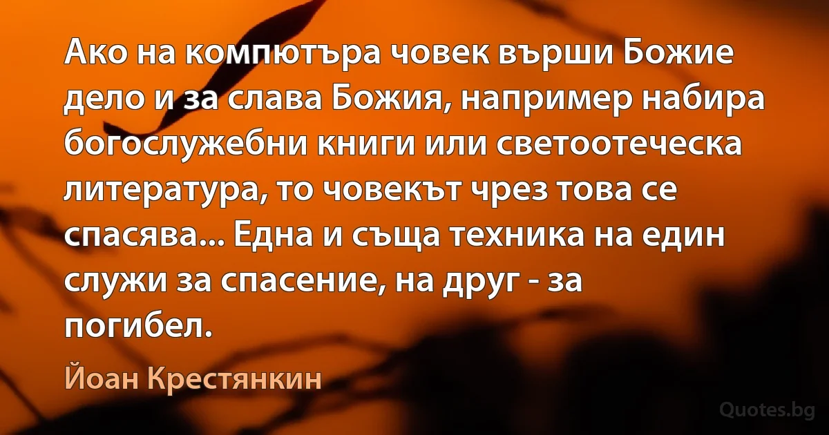 Ако на компютъра човек върши Божие дело и за слава Божия, например набира богослужебни книги или светоотеческа литература, то човекът чрез това се спасява... Една и съща техника на един служи за спасение, на друг - за погибел. (Йоан Крестянкин)