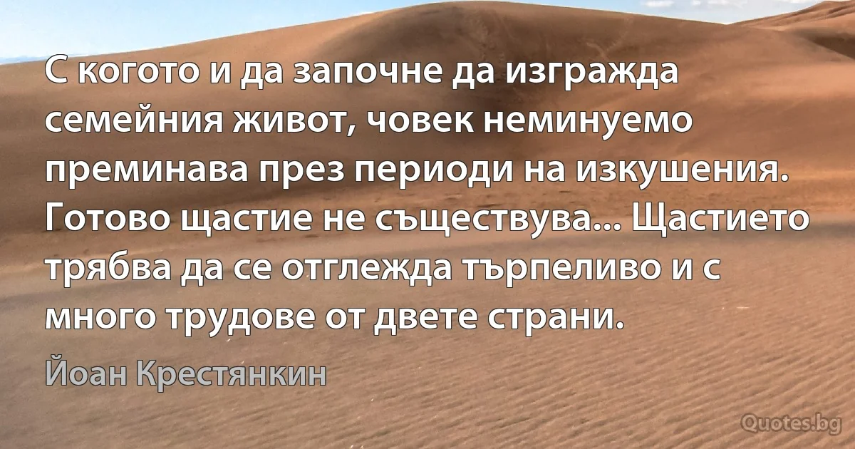 С когото и да започне да изгражда семейния живот, човек неминуемо преминава през периоди на изкушения. Готово щастие не съществува... Щастието трябва да се отглежда търпеливо и с много трудове от двете страни. (Йоан Крестянкин)