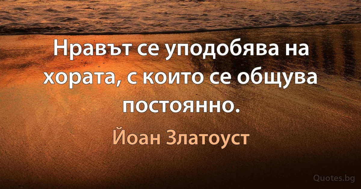 Нравът се уподобява на хората, с които се общува постоянно. (Йоан Златоуст)