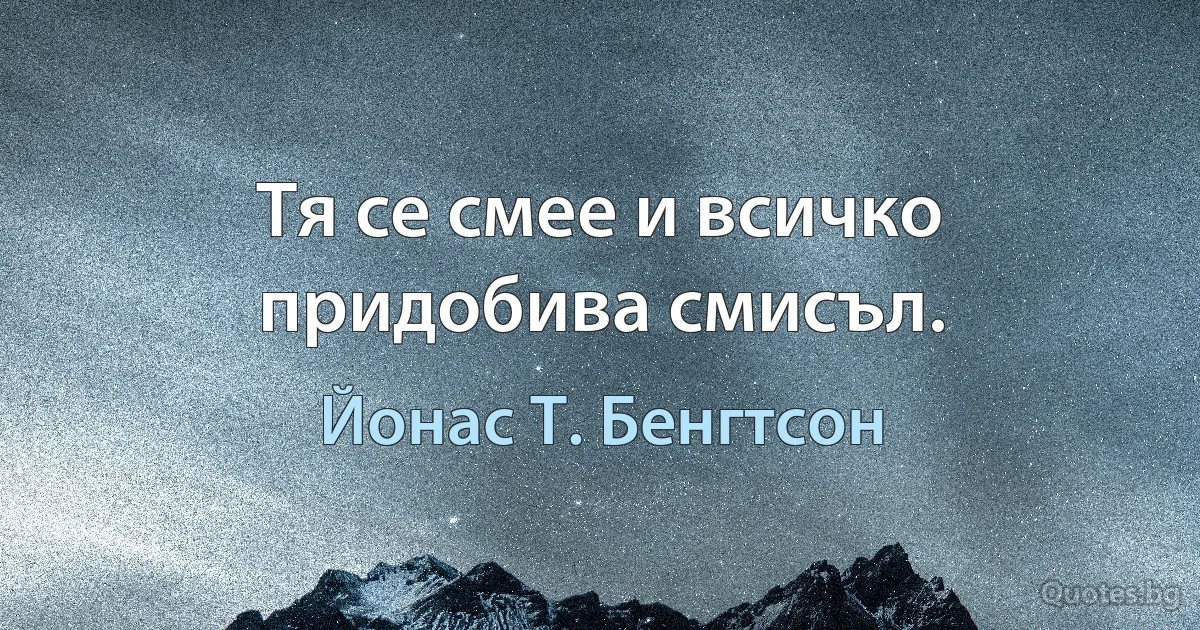 Тя се смее и всичко придобива смисъл. (Йонас Т. Бенгтсон)