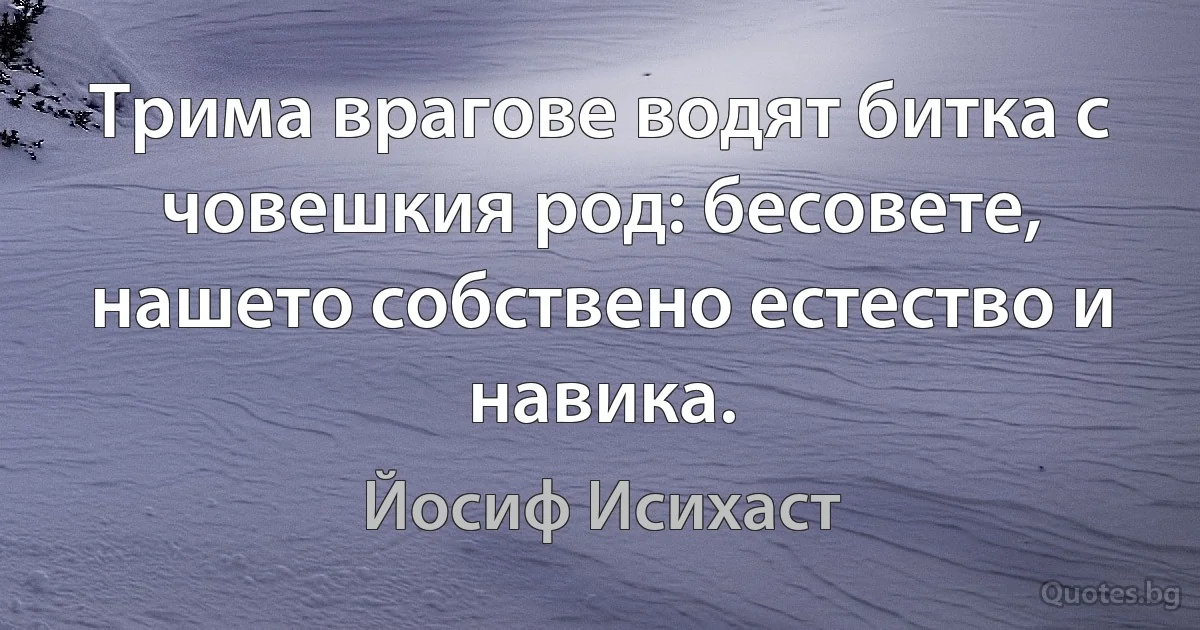 Трима врагове водят битка с човешкия род: бесовете, нашето собствено естество и навика. (Йосиф Исихаст)