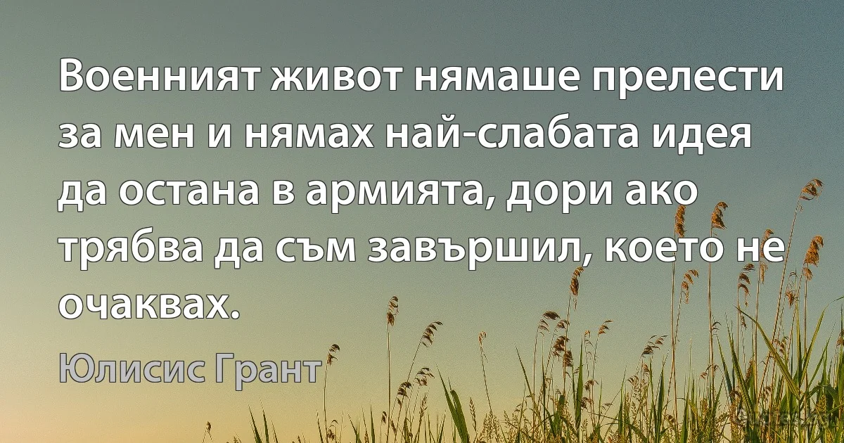 Военният живот нямаше прелести за мен и нямах най-слабата идея да остана в армията, дори ако трябва да съм завършил, което не очаквах. (Юлисис Грант)