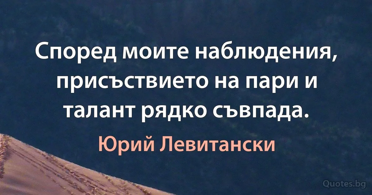 Според моите наблюдения, присъствието на пари и талант рядко съвпада. (Юрий Левитански)