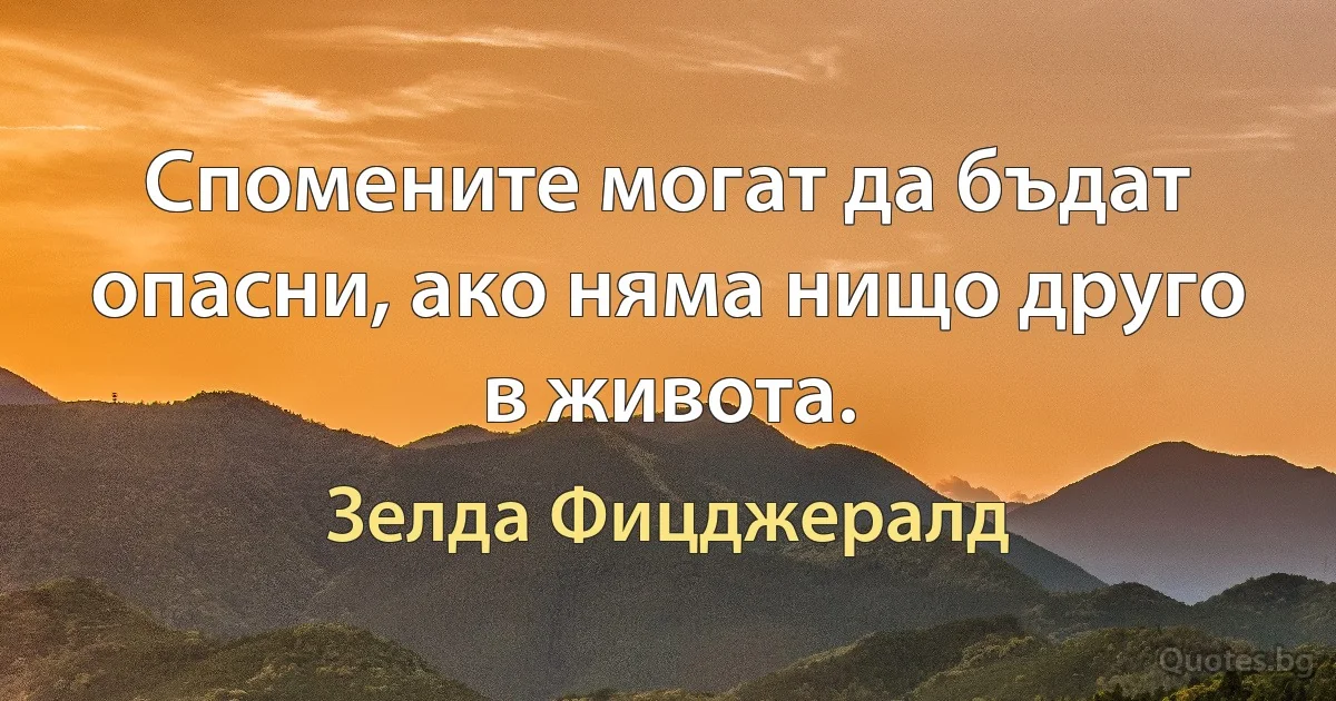 Спомените могат да бъдат опасни, ако няма нищо друго в живота. (Зелда Фицджералд)