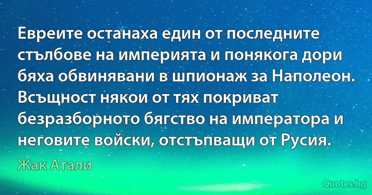 Евреите останаха един от последните стълбове на империята и понякога дори бяха обвинявани в шпионаж за Наполеон. Всъщност някои от тях покриват безразборното бягство на императора и неговите войски, отстъпващи от Русия. (Жак Атали)