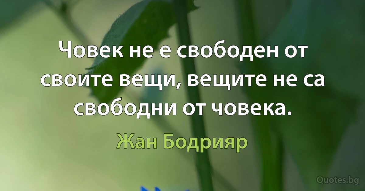 Човек не е свободен от своите вещи, вещите не са свободни от човека. (Жан Бодрияр)