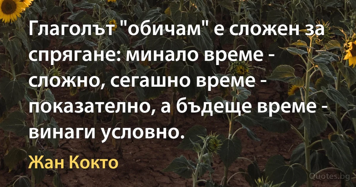 Глаголът "обичам" е сложен за спрягане: минало време - сложно, сегашно време - показателно, а бъдеще време - винаги условно. (Жан Кокто)