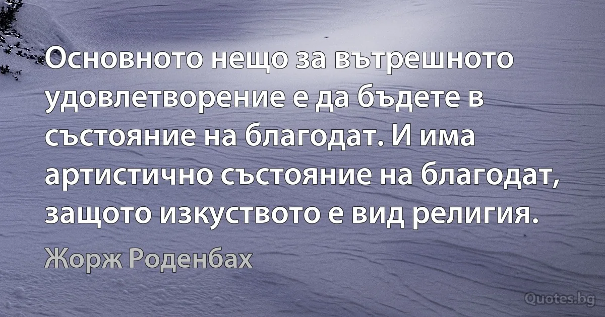 Основното нещо за вътрешното удовлетворение е да бъдете в състояние на благодат. И има артистично състояние на благодат, защото изкуството е вид религия. (Жорж Роденбах)