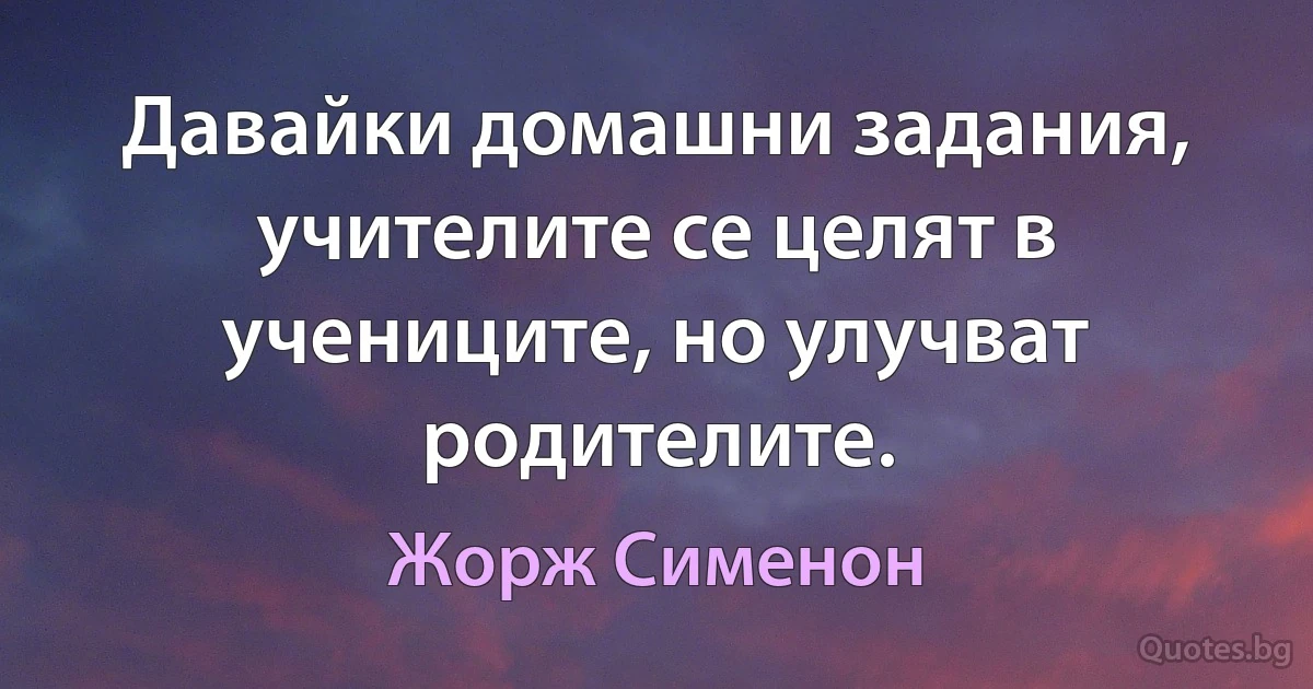 Давайки домашни задания, учителите се целят в учениците, но улучват родителите. (Жорж Сименон)