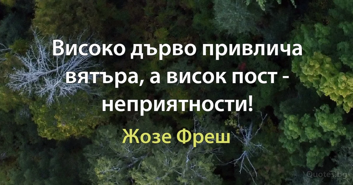 Високо дърво привлича вятъра, а висок пост - неприятности! (Жозе Фреш)