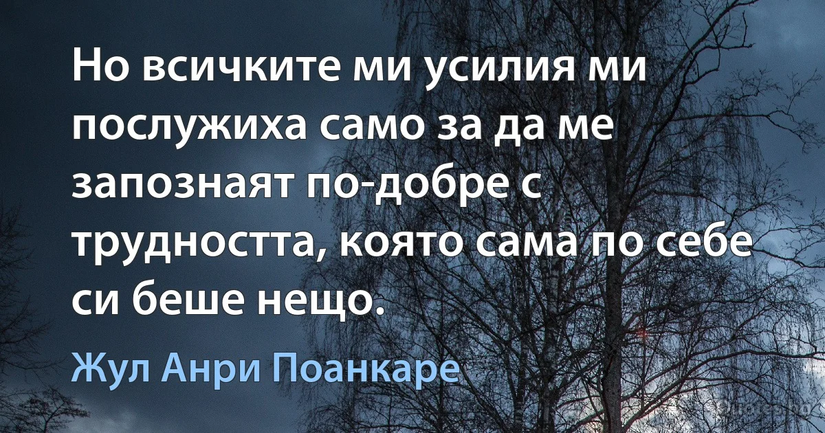 Но всичките ми усилия ми послужиха само за да ме запознаят по-добре с трудността, която сама по себе си беше нещо. (Жул Анри Поанкаре)