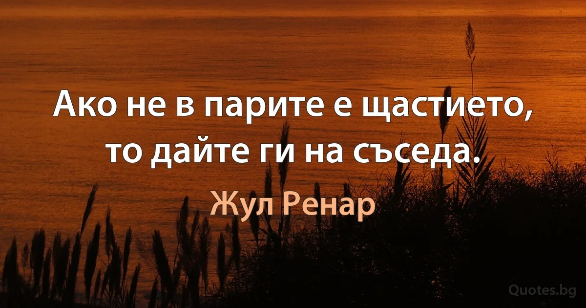 Ако не в парите е щастието, то дайте ги на съседа. (Жул Ренар)