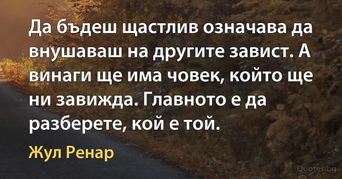 Да бъдеш щастлив означава да внушаваш на другите завист. А винаги ще има човек, който ще ни завижда. Главното е да разберете, кой е той. (Жул Ренар)