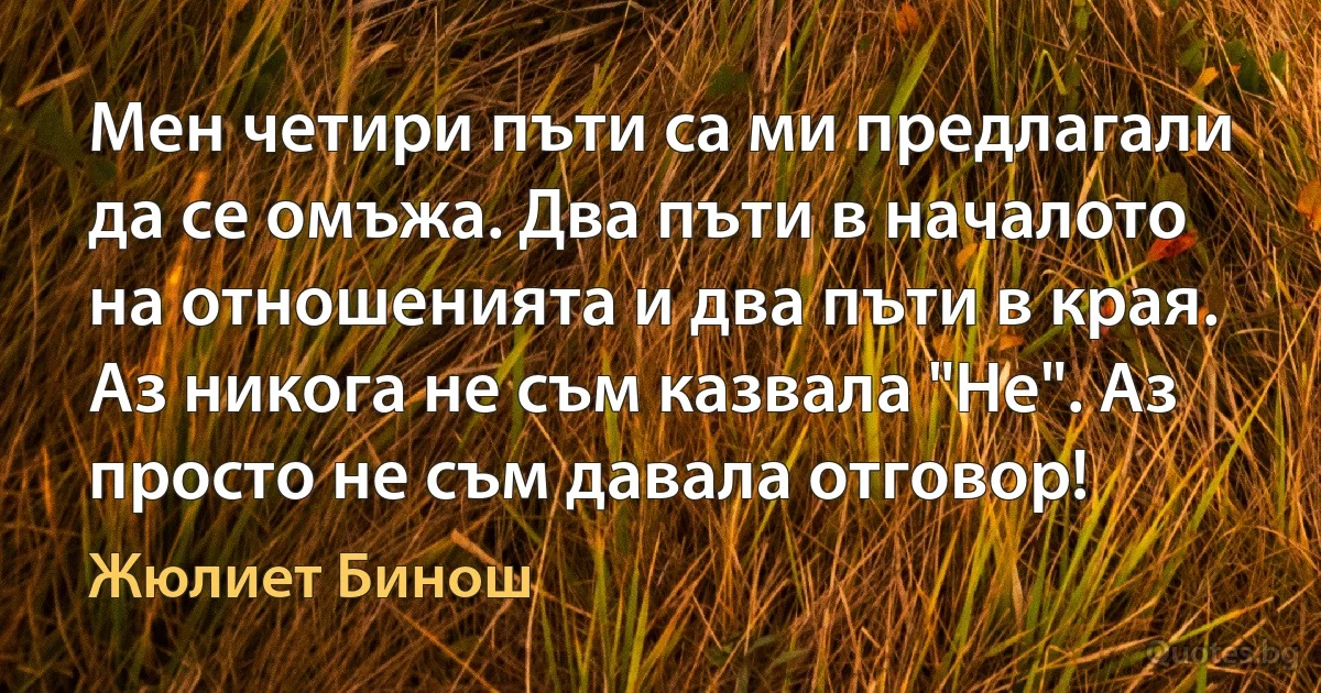 Мен четири пъти са ми предлагали да се омъжа. Два пъти в началото на отношенията и два пъти в края. Аз никога не съм казвала "Не". Аз просто не съм давала отговор! (Жюлиет Бинош)