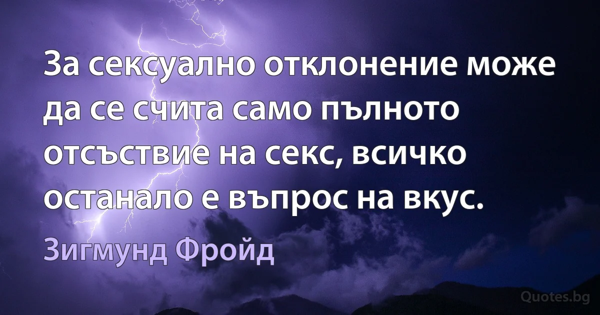 За сексуално отклонение може да се счита само пълното отсъствие на секс, всичко останало е въпрос на вкус. (Зигмунд Фройд)