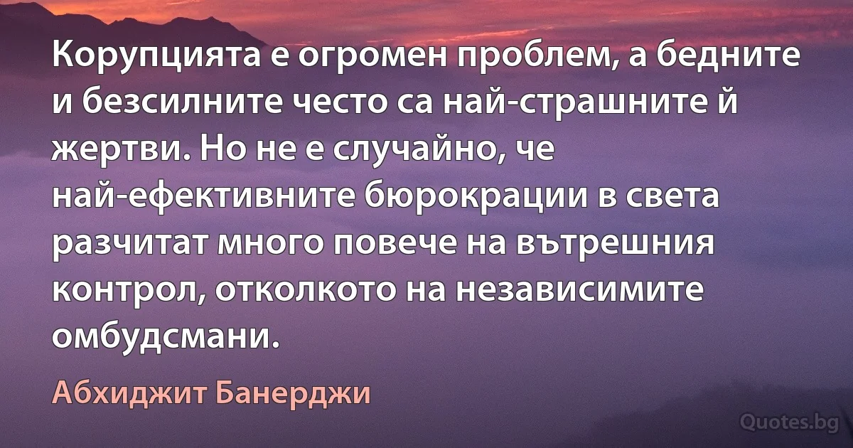 Корупцията е огромен проблем, а бедните и безсилните често са най-страшните й жертви. Но не е случайно, че най-ефективните бюрокрации в света разчитат много повече на вътрешния контрол, отколкото на независимите омбудсмани. (Абхиджит Банерджи)